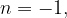 n =  - 1,