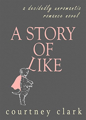 A Story of Like: A Decidedly Unromantic Romance Novel, by Courtney Clark