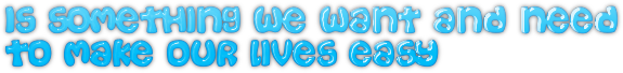Is something we want and need
to make our lives easy