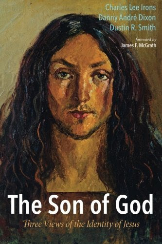 The Son of God: Three Views of the Identity of Jesus, by Charles Lee Irons, Danny André Dixon, Dustin R. Smith