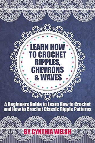 Crochet: Learn How to Crochet Ripples, Chevrons, and Waves. A Beginners Guide to Learn How to Crochet and How to Crochet Classic Ripple Patterns, by Cynthia Welsh