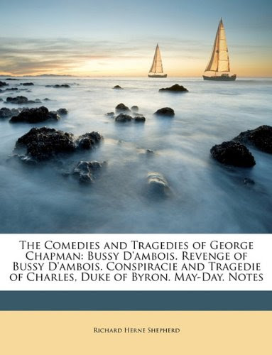 The Comedies and Tragedies of George Chapman: Bussy D'ambois. Revenge of Bussy D'ambois. Conspiracie and Tragedie of Charles, Duke of Byron. May-Day. Notes