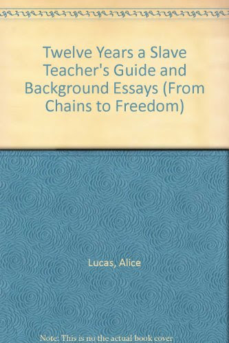 Twelve Years a Slave Teacher's Guide and Background Essays (From Chains to Freedom), by Alice Lucas
