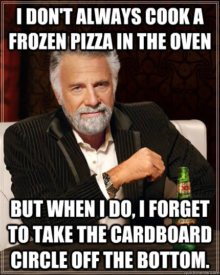 I Don T Always Cook A Frozen Pizza In The Oven But When I Do I Forget To Take The Cardboard Circle Off The Bottom The Most Interesting Man In The World