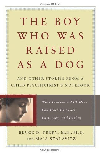 The Boy Who Was Raised As a Dog: And Other Stories from a Child Psychiatrist's Notebook:  What Traumatized Children Can Teach Us About Loss, Love and Healing