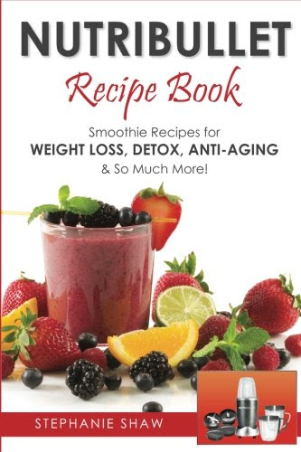 Nutribullet Recipe Book: Smoothie Recipes for Weight-Loss, Detox, Anti-Aging & So Much More!, by Stephanie Shaw Nutribullet Recipe Book: Smoothie Recipes for Weight-Loss, Detox, Anti-Aging & So Much More!, by Stephanie Shaw