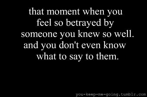 That moment when you feel so betrayed by someone you knew so well and you don't even know what to say to them.