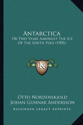 Antarctica: Or Two Years Amongst The Ice Of The South Pole (1905), by Otto Nordenskjold, Johan Gunnar Andersson