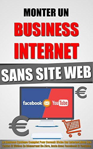 Monter Un Business Internet Sans Site Web: Le Nouveau Système Complet Pour Devenir Riche Sur Internet Avec Ses Textes Et Vidéos En Démarrant De Zéro, Juste Avec Facebook Et Youtube. en ligne