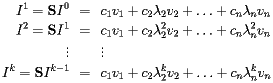 \begin{eqnarray*} I^1={\bf S}I^0 &=&c_1v_1+c_2\lambda_2v_2 + \ldots + c_n\lambda_nv_n \\ I^2={\bf S}I^1 &=&c_1v_1+c_2\lambda_2^2v_2 + \ldots + c_n\lambda_n^2v_n \\ \vdots & & \vdots \\ I^{k}={\bf S}I^{k-1} &=&c_1v_1+c_2\lambda_2^kv_2 + \ldots + c_n\lambda_n^kv_n \\ \end{eqnarray*} \begin{eqnarray*} I^1={\bf S}I^0 &=&c_1v_1+c_2\lambda_2v_2 + \ldots + c_n\lambda_nv_n \\ I^2={\bf S}I^1 &=&c_1v_1+c_2\lambda_2^2v_2 + \ldots + c_n\lambda_n^2v_n \\ \vdots & & \vdots \\ I^{k}={\bf S}I^{k-1} &=&c_1v_1+c_2\lambda_2^kv_2 + \ldots + c_n\lambda_n^kv_n \\ \end{eqnarray*}