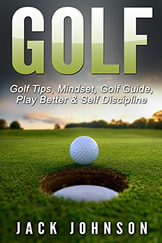 Golf: Golf Tips, Mindset, Golf Guide, Play Better & Self Discipline (Mindset, Golf Tips, How To Play Golf, Peak Performance, Sports Coach), by Jack Johnson