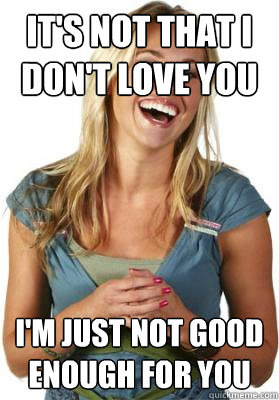 It S Not That I Don T Love You I M Just Not Good Enough For You Friend Zone Fiona Quickmeme
