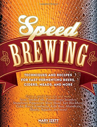 Speed Brewing: Techniques and Recipes for Fast-Fermenting Beers, Ciders, Meads, and More, by Mary Izett