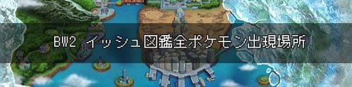 ポケモンbw2イッシュ図鑑完成用 全入手方法 出現場所一覧