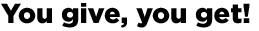 You give, you get!