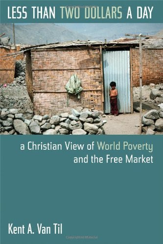 Less Than Two Dollars a Day: A Christian View of World Poverty and the Free Market, by Kent A. Van Til