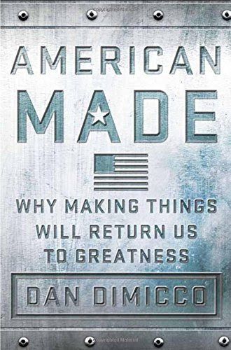 American Made: Why Making Things Will Return Us to Greatness, by Dan DiMicco American Made: Why Making Things Will Return Us to Greatness, by Dan DiMicco