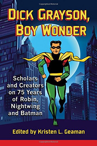 Dick Grayson, Boy Wonder: Scholars and Creators on 75 Years of Robin, Nightwing and Batman, by Kristen L. Geaman