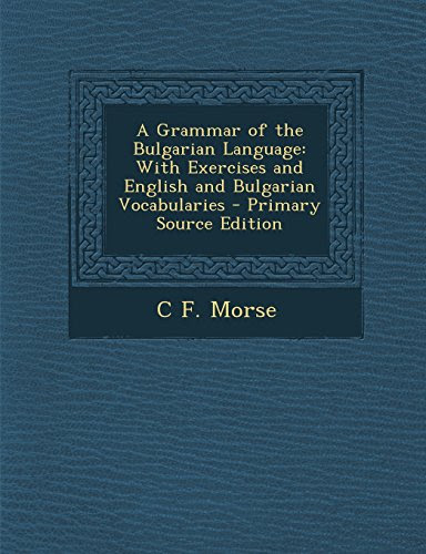A Grammar of the Bulgarian Language: With Exercises and English and Bulgarian Vocabularies - Primary Source Edition, by C. F. Morse