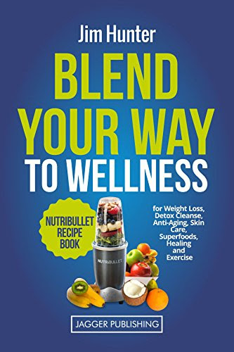 Blend Your Way to Wellness: Nutribullet Recipe Book for Weight Loss, Detox Cleanse, Anti-Aging, Skin Care, Superfoods, Healing and Exercise (Nutribullet ... Juicing, Weight Loss, Cookbook, Smoothies), by Jim Hunter