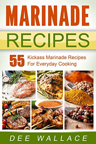 Marinade Recipes: 55 Kickass Marinade Recipes For Everyday Cooking, by Dee Wallace