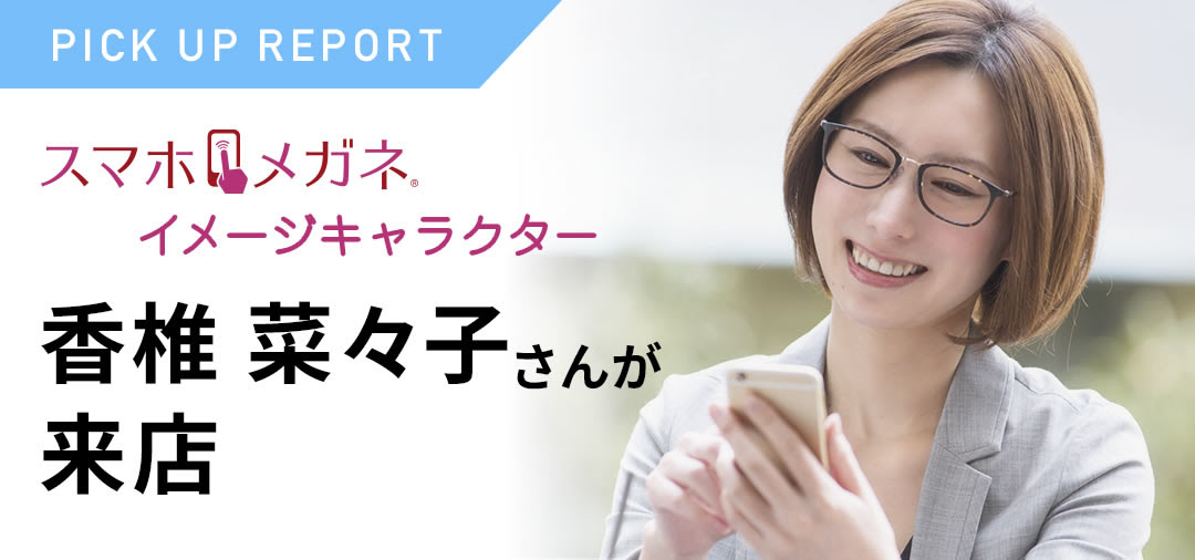スマホメガネイメージキャラクター 香椎奈々子さんが来店 レンズ 和光メガネ メガネ 遠近両用の専門店 栃木 茨城 福島 スマホメガネ 遠近両用 サングラス 子供のメガネ 人気フレーム 機能性メガネ 特殊レンズ