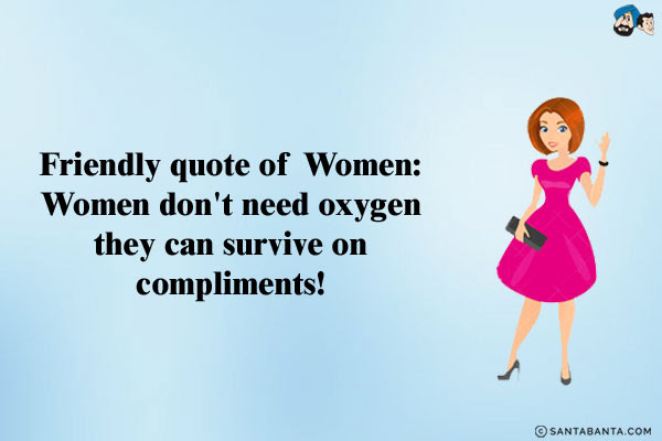Friendly quote of Women:<br />  Women don't need oxygen they can survive on compliments!<br />