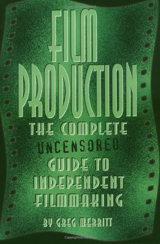 Film Production: The Complete Uncensored Guide to Filmmaking, by Greg Merritt