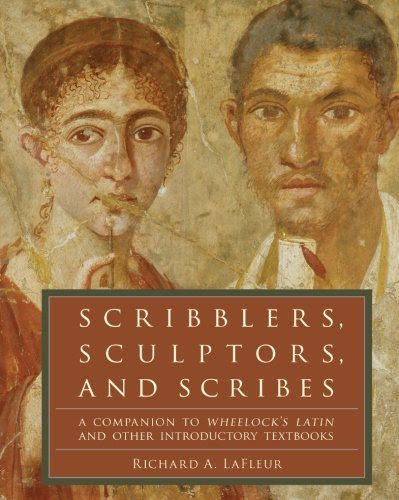 Scribblers, Sculptors, and Scribes: A Companion to Wheelock's Latin and Other Introductory Textbooks, by Richard A. LaFleur