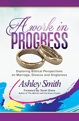 A Work in Progress: Exploring Biblical Perspectives on Marriage, Divorce and Singleness, by Ashley Smith