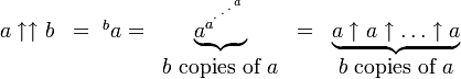  \begin{matrix}    a\uparrow\uparrow b & = {\ ^{b}a}  = & \underbrace{a^{a^{{}^{.\,^{.\,^{.\,^a}}}}}} &     = & \underbrace{a\uparrow a\uparrow\dots\uparrow a}  \\       & & b\mbox{ copies of }a     & & b\mbox{ copies of }a   \end{matrix}  