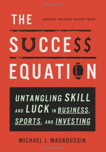 The Success Equation: Untangling Skill and Luck in Business, Sports, and Investing, by Michael J. Mauboussin