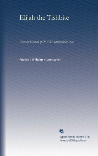 Elijah the Tishbite: From the German of Dr. F.W. Krummacher. Rev, by Friedrich Wilhelm Krummacher