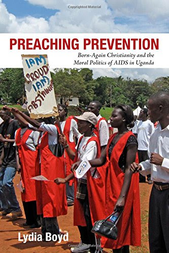 Preaching Prevention: Born-Again Christianity and the Moral Politics of AIDS in Uganda (Perspectives on Global Health), by Lydia Boyd