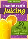 A Beginner's Guide To Juicing - 50 Recipes To Detox, Lose Weight, Feel Young and Age Gracefully (The Juicing Solution)