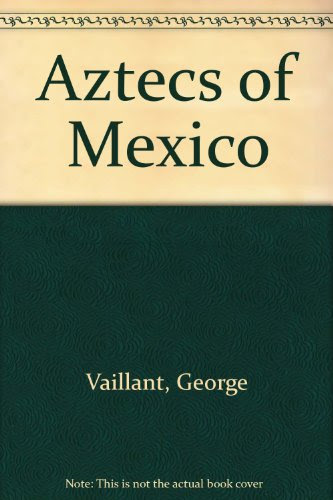 Aztecs of Mexico: Origin, Rise and Fall of the Aztec Nation, by George C. Vaillant