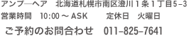 アンプ―ヘア 北海道札幌市南区澄川1条1丁目5-3 営業時間 10:00～20:00 定休日 火曜日 ご予約のお問合わせ 011-825-7641