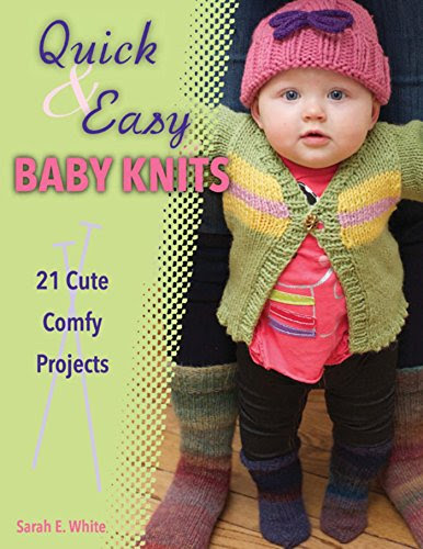 Quick & Easy Baby Knits: 21 Cute, Comfy Projects, by Sarah E. White