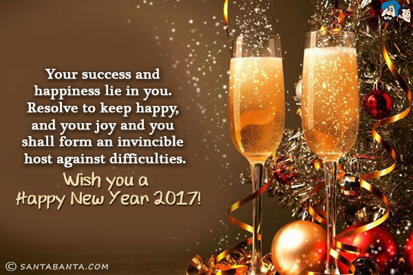 Your success and happiness lie in you. Resolve to keep happy, and your joy and you shall form an invincible host against difficulties.<br/>  Wish you a Happy New Year 2017!