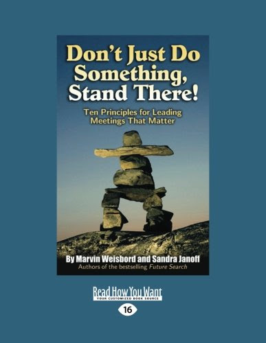 Don't Just Do Something, Stand There!: Ten Principles for Leading Meetings That Matter, by Marvin Weisbord and Sandra Janoff
