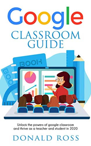 GOOGLE CLASSROOM GUIDE: Unlock the Powers of Google Classroom and Thrive as a Teacher and Student in 2020