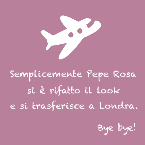 Semplicemente Pepe Rosa si è rifatto il look e si trasferisce a Londra. Bye bye!