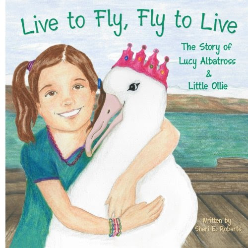Live to Fly, Fly to Live: The Story of Lucy Albatross & Little Ollie, by Sheri E. Roberts