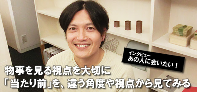 橋本 潤 Jun Hashimoto 氏 物事を見る視点を大切に 当たり前 を 違う角度や視点から見てみる クリエイターズステーション