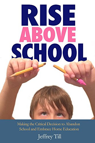 Rise Above School: Making the Critical Decision to Abandon School and Embrace Home Education, by Jeffrey Till