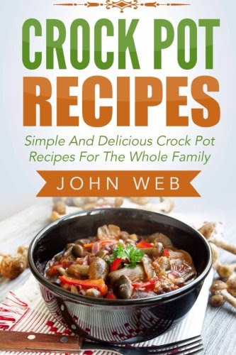 Crock Pot: Crock Pot Recipes - Simple And Delicious Crock Pot Recipes For The Whole Family (Crockpot Cookbook, Slow Cooker, Pressure Cooker Recipes), by John Web