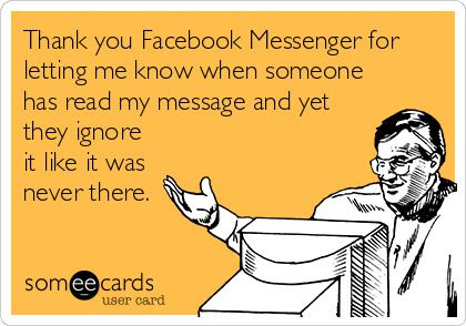 Thank you Facebook Messenger for letting me know when someone has read my message and yet they ignore it like it was never there.