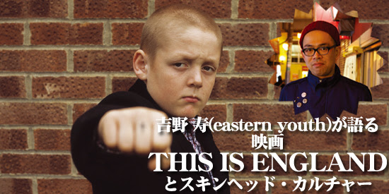 吉野 寿 Eastern Youth が語る映画 This Is England とスキンヘッド カルチャー 09年3月号 インタビュー Rooftop