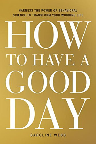 How to Have a Good Day: Harness the Power of Behavioral Science to Transform Your Working Life, by Caroline Webb