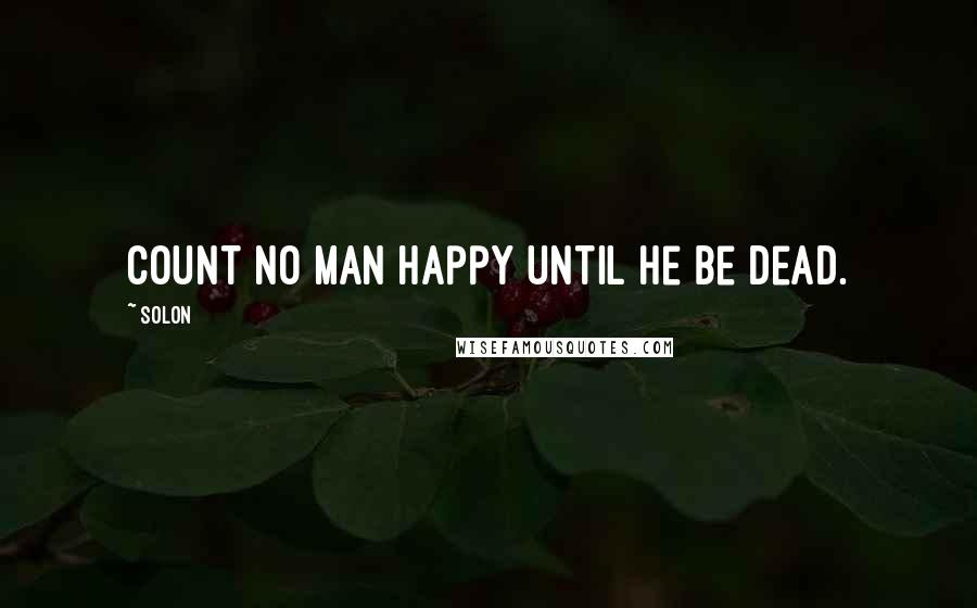 Solon Quotes Count No Man Happy Until He Be Dead